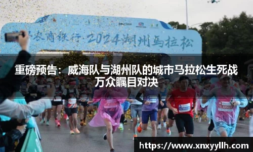 重磅预告：威海队与湖州队的城市马拉松生死战万众瞩目对决